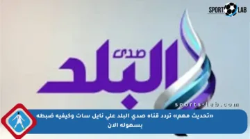 «تحديث مهم» تردد قناة صدى البلد على نايل سات وكيفية ضبطه بسهولة الآن